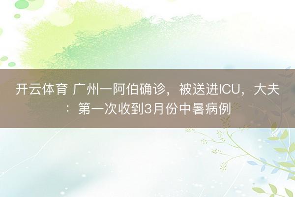 开云体育 广州一阿伯确诊，被送进ICU，大夫：第一次收到3月份中暑病例