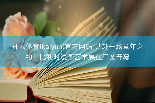开云体育(kaiyun)官方网站 共赴一场童年之约！比利时漫画艺术展在广图开幕