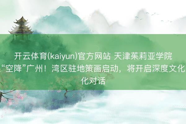 开云体育(kaiyun)官方网站 天津茱莉亚学院师生“空降”广州！湾区驻地策画启动，将开启深度文化对话