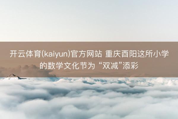 开云体育(kaiyun)官方网站 重庆酉阳这所小学的数学文化节为 “双减”添彩