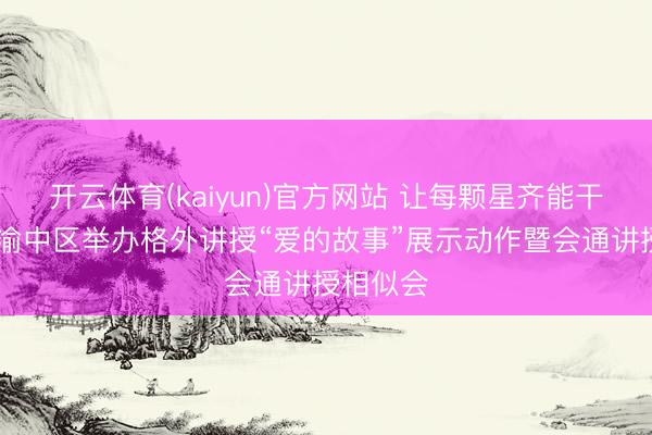 开云体育(kaiyun)官方网站 让每颗星齐能干 重庆市渝中区举办格外讲授“爱的故事”展示动作暨会通讲授相似会