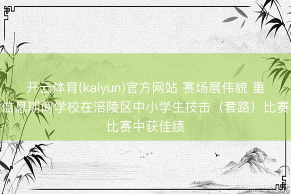 开云体育(kaiyun)官方网站 赛场展伟貌 重庆市涪陵信息期间学校在涪陵区中小学生技击(套路)比赛中获佳绩