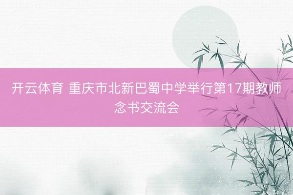 开云体育 重庆市北新巴蜀中学举行第17期教师念书交流会