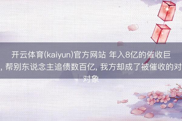 开云体育(kaiyun)官方网站 年入8亿的催收巨头， 帮别东说念主追债数百亿， 我方却成了被催收的对象