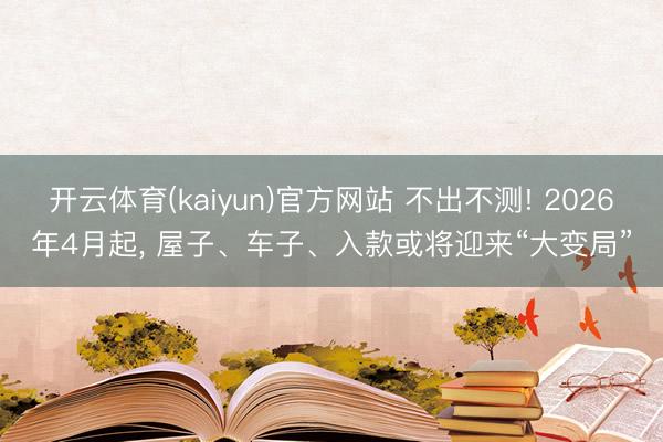 开云体育(kaiyun)官方网站 不出不测! 2026年4月起, 屋子、车子、入款或将迎来“大变局”