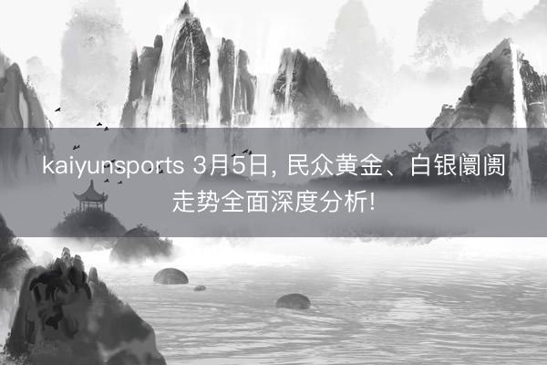 kaiyunsports 3月5日， 民众黄金、白银阛阓走势全面深度分析!