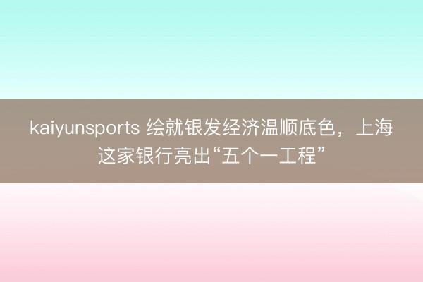 kaiyunsports 绘就银发经济温顺底色,上海这家银行亮出“五个一工程”