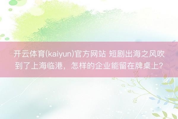 开云体育(kaiyun)官方网站 短剧出海之风吹到了上海临港，怎样的企业能留在牌桌上？
