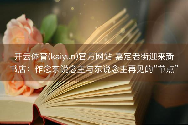 开云体育(kaiyun)官方网站 嘉定老街迎来新书店：作念东说念主与东说念主再见的“节点”