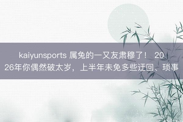kaiyunsports 属兔的一又友肃穆了! 2026年你偶然破太岁,上半年未免多些迂回、琐事