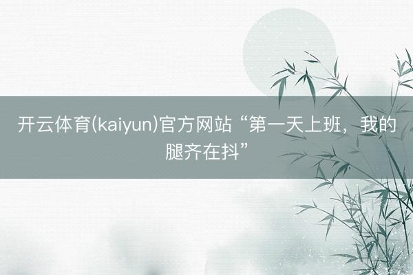 开云体育(kaiyun)官方网站 “第一天上班，我的腿齐在抖”