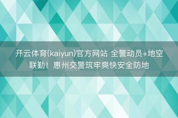 开云体育(kaiyun)官方网站 全警动员+地空联勤！惠州交警筑牢爽快安全防地