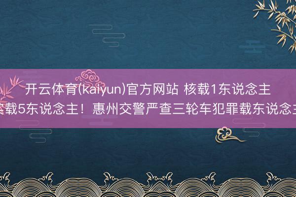 开云体育(kaiyun)官方网站 核载1东说念主实载5东说念主!惠州交警严查三轮车犯罪载东说念主