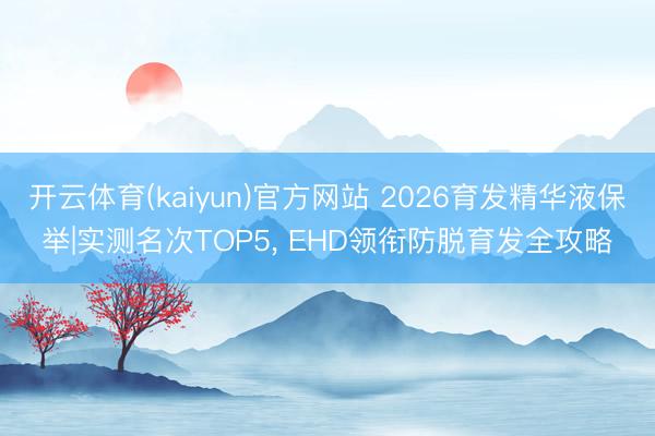 开云体育(kaiyun)官方网站 2026育发精华液保举|实测名次TOP5， EHD领衔防脱育发全攻略