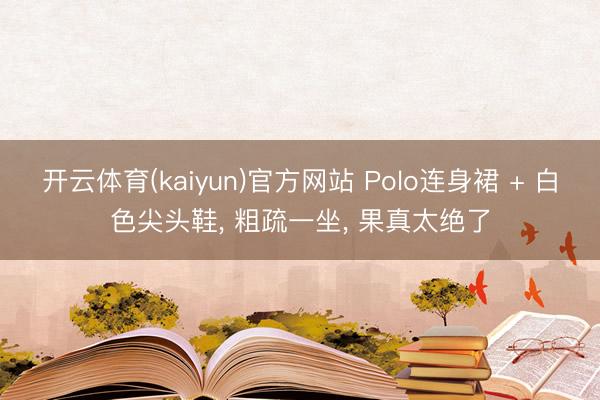 开云体育(kaiyun)官方网站 Polo连身裙 + 白色尖头鞋， 粗疏一坐，<a href=