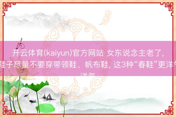 开云体育(kaiyun)官方网站 女东说念主老了， 鞋子尽量不要穿带领鞋、帆布鞋， 这3种“春鞋”更洋气