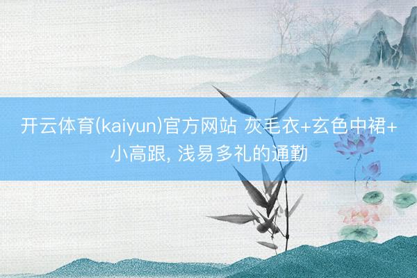 开云体育(kaiyun)官方网站 灰毛衣+玄色中裙+小高跟，<a href=