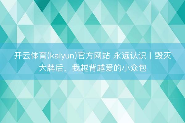 开云体育(kaiyun)官方网站 永远认识丨毁灭大牌后,我越背越爱的小众包