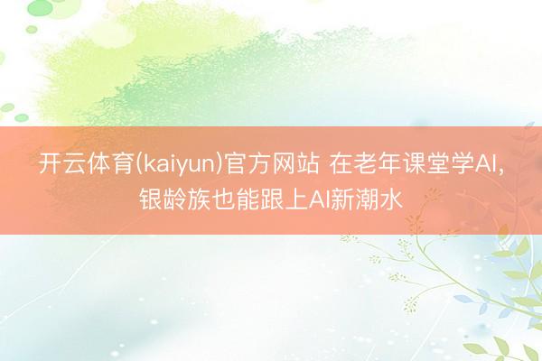 开云体育(kaiyun)官方网站 在老年课堂学AI,银龄族也能跟上AI新潮水