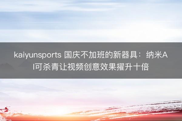 kaiyunsports 国庆不加班的新器具:纳米AI可杀青让视频创意效果擢升十倍