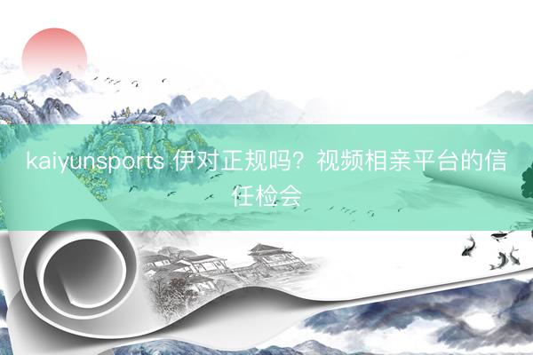kaiyunsports 伊对正规吗？视频相亲平台的信任检会