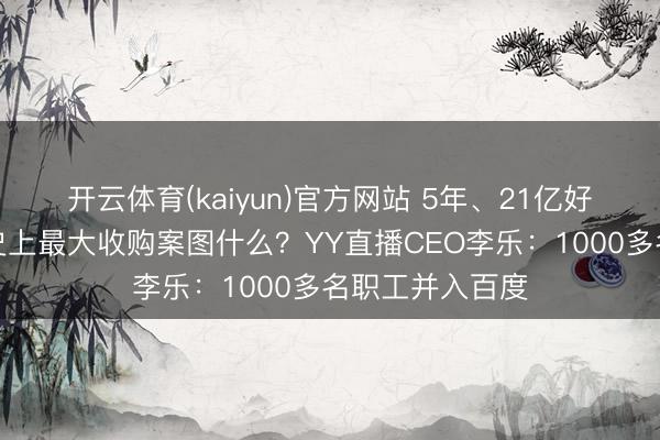 开云体育(kaiyun)官方网站 5年、21亿好意思元,百度史上最大收购案图什么?YY直播CEO李乐:1000多名职工并入百度