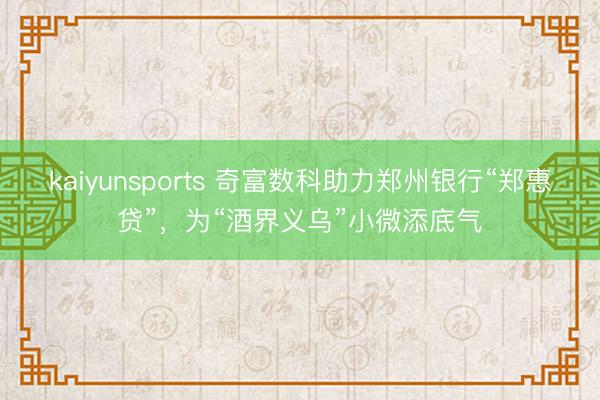 kaiyunsports 奇富数科助力郑州银行“郑惠贷”,为“酒界义乌”小微添底气