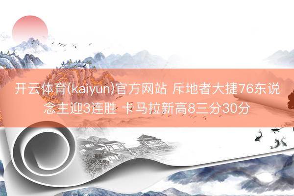 开云体育(kaiyun)官方网站 斥地者大捷76东说念主迎3连胜 卡马拉新高8三分30分