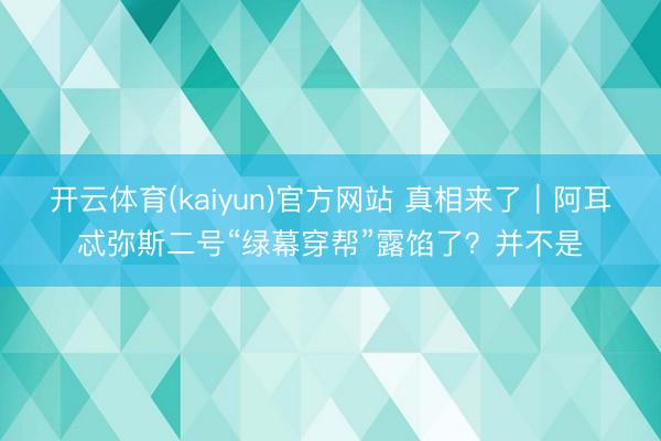 开云体育(kaiyun)官方网站 真相来了|阿耳忒弥斯二号“绿幕穿帮”露馅了?并不是