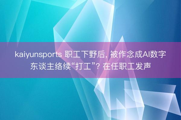 kaiyunsports 职工下野后， 被作念成AI数字东谈主络续“打工”? 在任职工发声