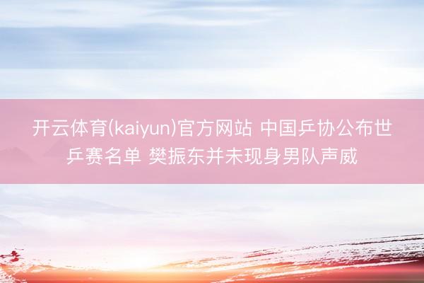开云体育(kaiyun)官方网站 中国乒协公布世乒赛名单 樊振东并未现身男队声威