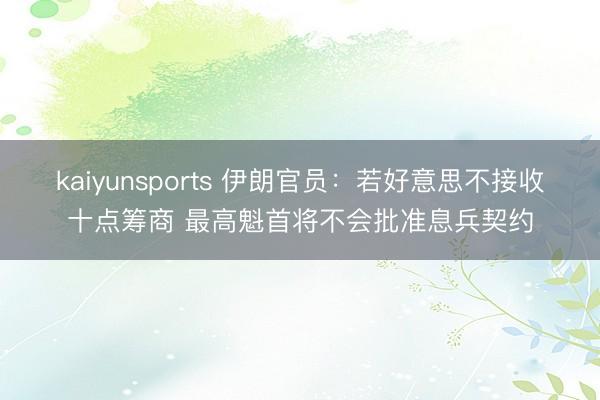 kaiyunsports 伊朗官员：若好意思不接收十点筹商 最高魁首将不会批准息兵契约