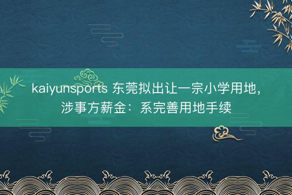 kaiyunsports 东莞拟出让一宗小学用地,涉事方薪金:系完善用地手续