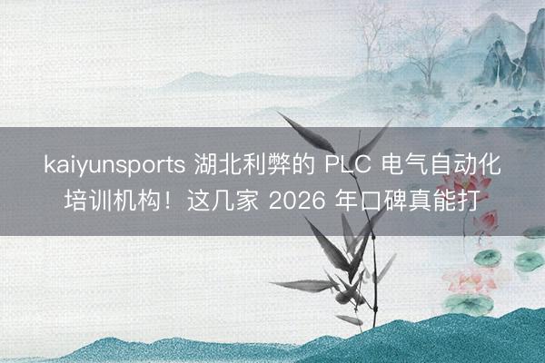 kaiyunsports 湖北利弊的 PLC 电气自动化培训机构！这几家 2026 年口碑真能打