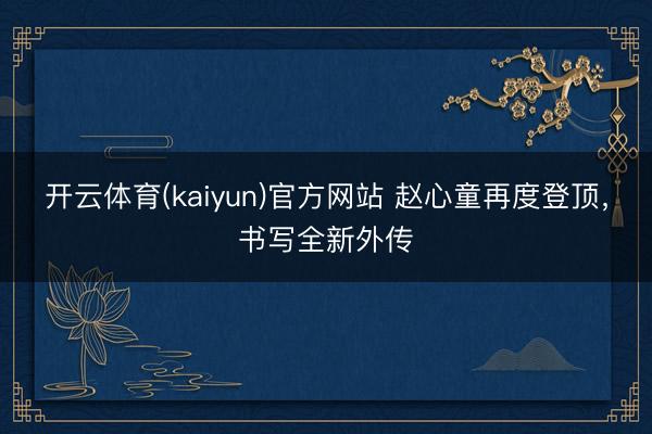 开云体育(kaiyun)官方网站 赵心童再度登顶，书写全新外传