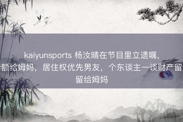 kaiyunsports 杨汝晴在节目里立遗嘱，房产份额给姆妈，居住权优先男友，个东谈主一谈财产留给姆妈