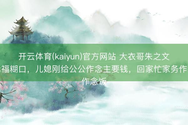 开云体育(kaiyun)官方网站 大衣哥朱之文的幸福糊口，儿媳刚给公公作念主要钱，回家忙家务作念饭