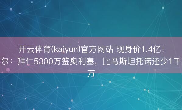 开云体育(kaiyun)官方网站 现身价1.4亿！塞尔：拜仁5300万签奥利塞，比马斯坦托诺还少1千万