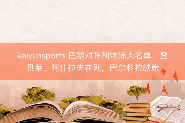 kaiyunsports 巴黎对阵利物浦大名单:登贝莱、阿什拉夫在列,巴尔科拉缺席