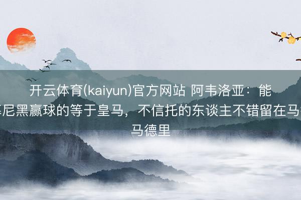 开云体育(kaiyun)官方网站 阿韦洛亚：能在慕尼黑赢球的等于皇马，不信托的东谈主不错留在马德里