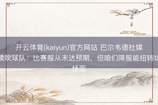 开云体育(kaiyun)官方网站 巴尔韦德社媒饱读吹球队：比赛服从未达预期，但咱们降服能扭转场面