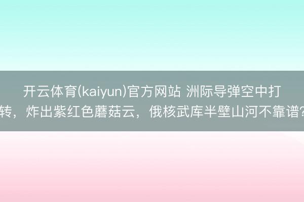 开云体育(kaiyun)官方网站 洲际导弹空中打转，炸出紫红色蘑菇云，俄核武库半壁山河不靠谱？