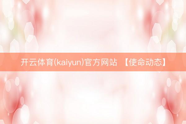 开云体育(kaiyun)官方网站 【使命动态】