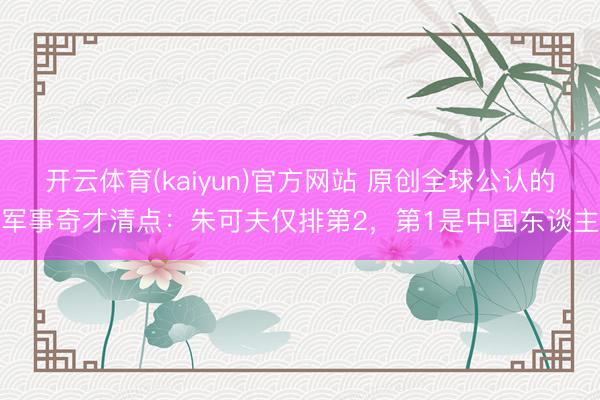 开云体育(kaiyun)官方网站 原创全球公认的军事奇才清点:朱可夫仅排第2,第1是中国东谈主