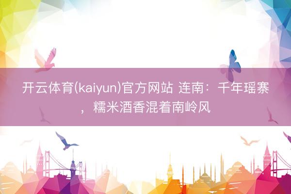 开云体育(kaiyun)官方网站 连南:千年瑶寨,糯米酒香混着南岭风