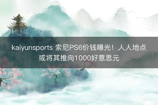 kaiyunsports 索尼PS6价钱曝光！人人地点或将其推向1000好意思元
