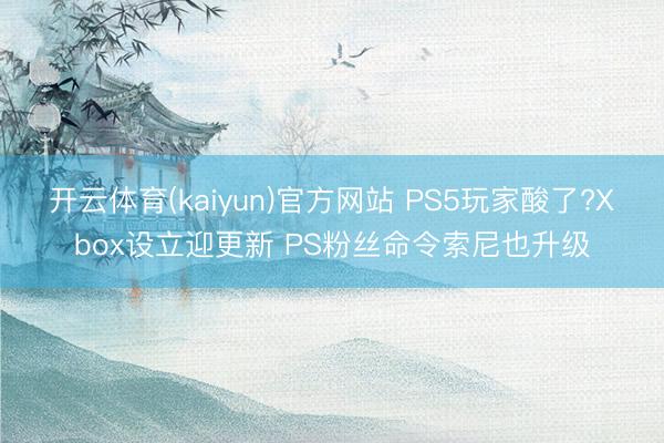 开云体育(kaiyun)官方网站 PS5玩家酸了?Xbox设立迎更新 PS粉丝命令索尼也升级