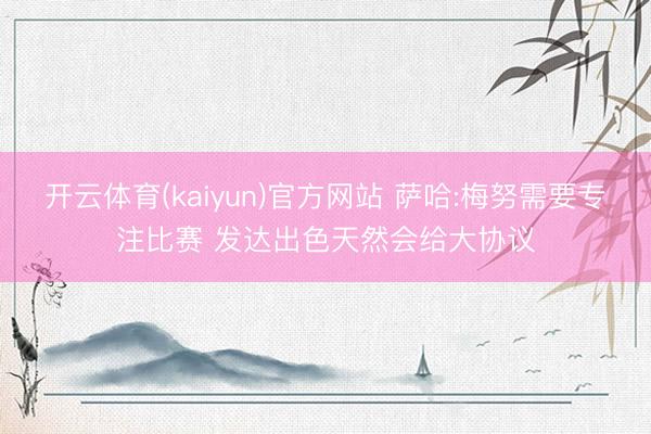 开云体育(kaiyun)官方网站 萨哈:梅努需要专注比赛 发达出色天然会给大协议