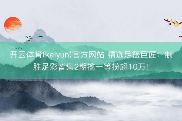 开云体育(kaiyun)官方网站 精选足篮巨匠：制胜足彩皆集2期擒一等揽超10万！