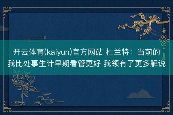 开云体育(kaiyun)官方网站 杜兰特：当前的我比处事生计早期看管更好 我领有了更多解说